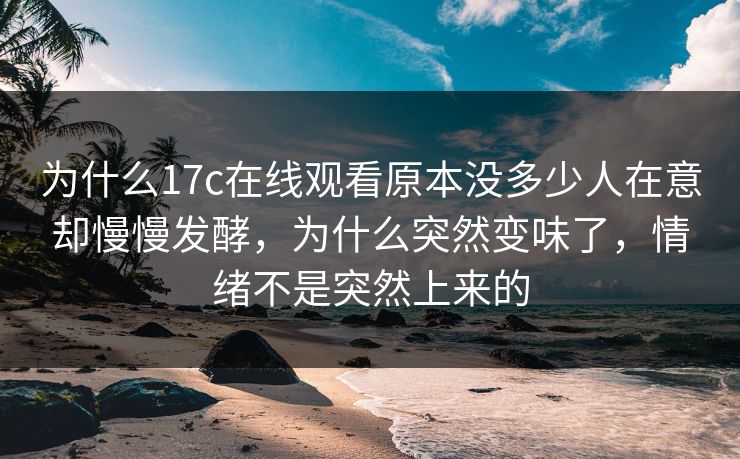 为什么17c在线观看原本没多少人在意却慢慢发酵,为什么突然变味了,情绪不是突然上来的 为什么17c在线观看原本没多少人在意却慢慢发酵,为什么突然变味了,情绪不是突然上来的