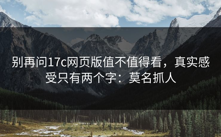 别再问17c网页版值不值得看,真实感受只有两个字:莫名抓人 别再问17c网页版值不值得看,真实感受只有两个字:莫名抓人