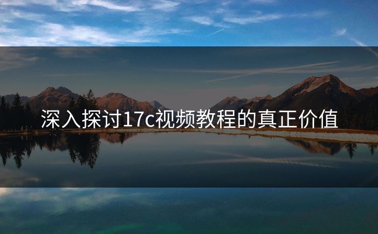 深入探讨17c视频教程的真正价值