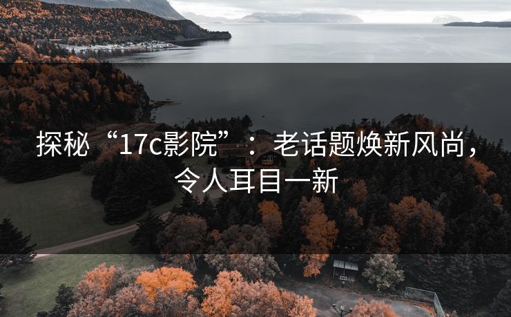 探秘“17c影院”:老话题焕新风尚,令人耳目一新 探秘“17c影院”:老话题焕新风尚,令人耳目一新