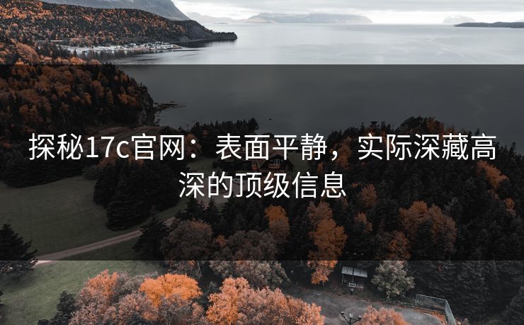 探秘17c官网:表面平静,实际深藏高深的顶级信息 探秘17c官网:表面平静,实际深藏高深的顶级信息