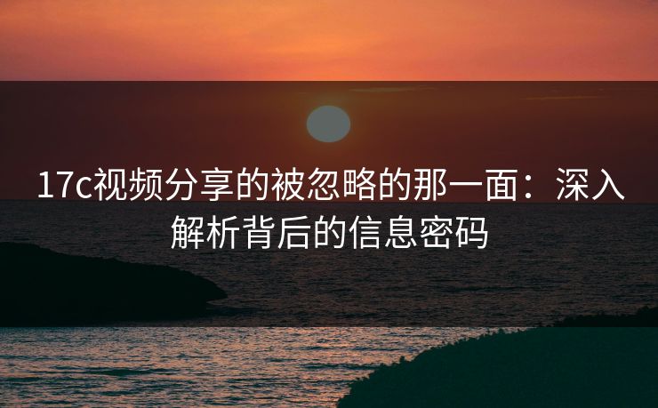 17c视频分享的被忽略的那一面：深入解析背后的信息密码