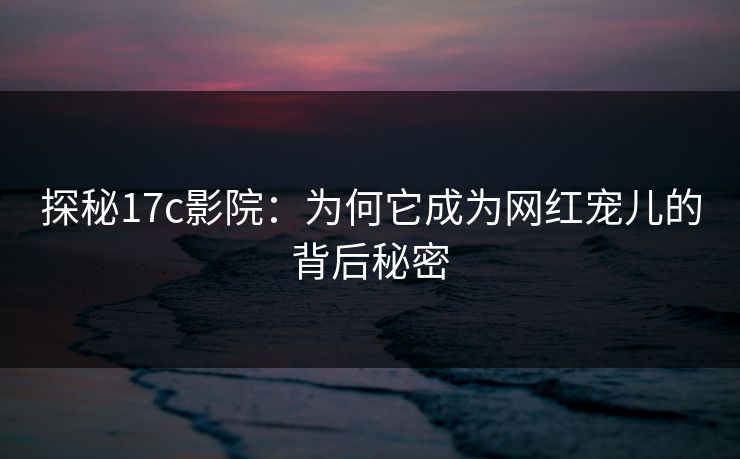 探秘17c影院：为何它成为网红宠儿的背后秘密