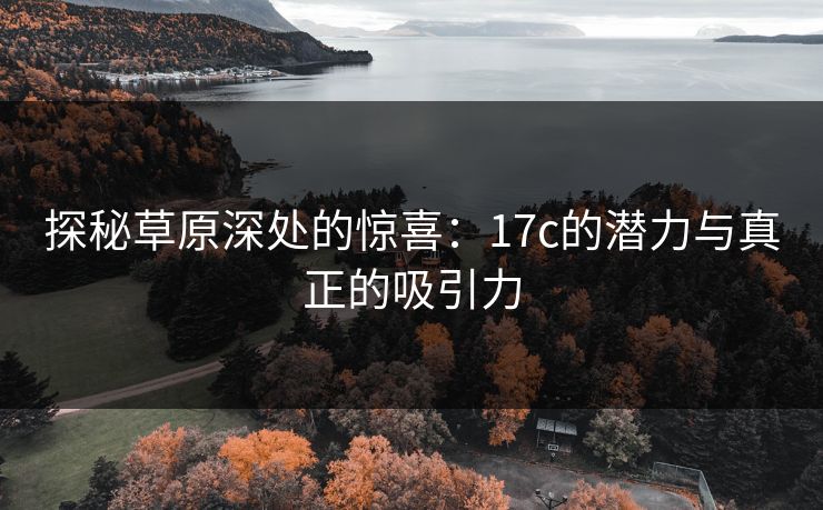 探秘草原深处的惊喜:17c的潜力与真正的吸引力 探秘草原深处的惊喜:17c的潜力与真正的吸引力