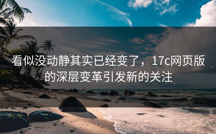 看似没动静其实已经变了,17c网页版的深层变革引发新的关注 看似没动静其实已经变了,17c网页版的深层变革引发新的关注