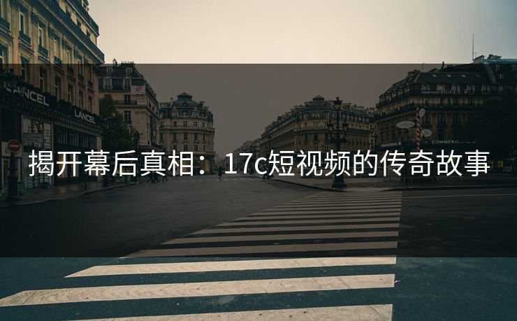 揭开幕后真相：17c短视频的传奇故事