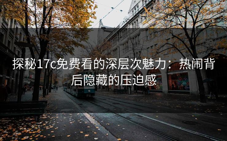探秘17c免费看的深层次魅力：热闹背后隐藏的压迫感