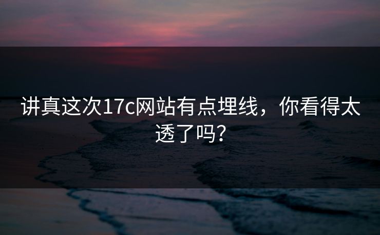 讲真这次17c网站有点埋线,你看得太透了吗? 讲真这次17c网站有点埋线,你看得太透了吗?