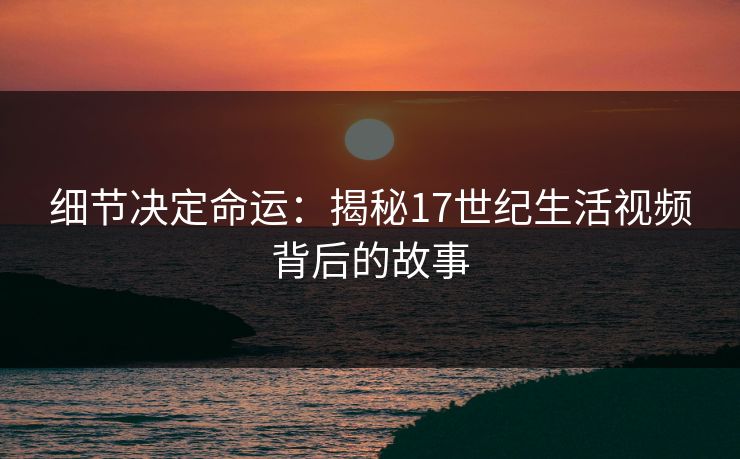细节决定命运：揭秘17世纪生活视频背后的故事