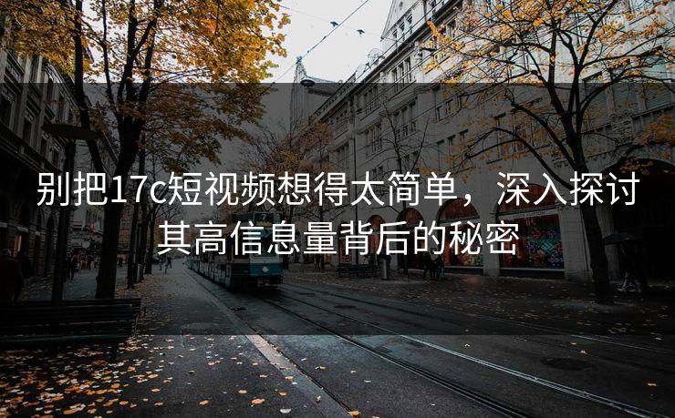 别把17c短视频想得太简单,深入探讨其高信息量背后的秘密 别把17c短视频想得太简单,深入探讨其高信息量背后的秘密