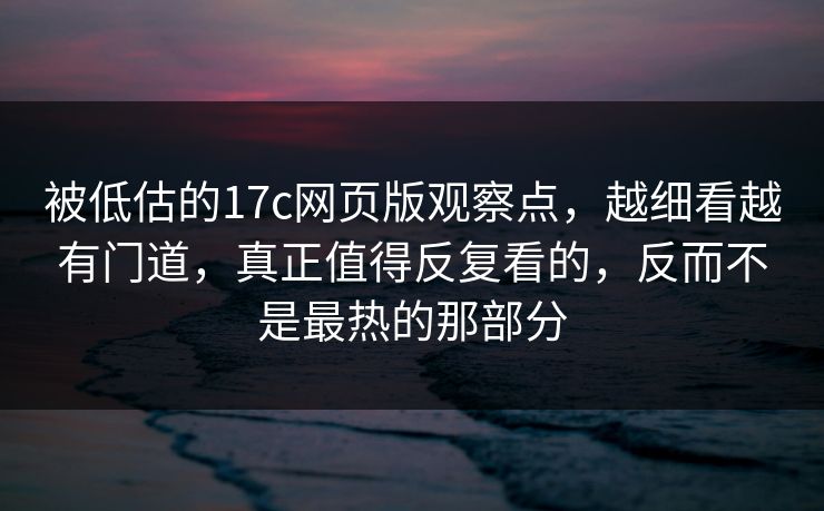 被低估的17c网页版观察点，越细看越有门道，真正值得反复看的，反而不是最热的那部分