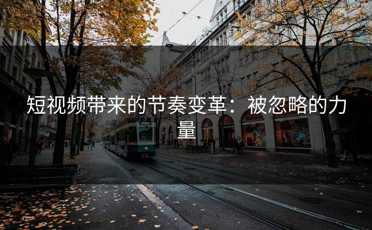 短视频带来的节奏变革:被忽略的力量 短视频带来的节奏变革:被忽略的力量