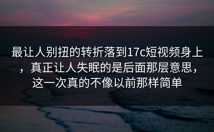 最让人别扭的转折落到17c短视频身上,真正让人失眠的是后面那层意思,这一次真的不像以前那样简单 最让人别扭的转折落到17c短视频身上,真正让人失眠的是后面那层意思,这一次真的不像以前那样简单