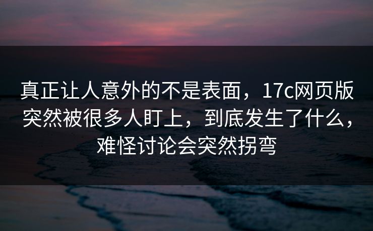 真正让人意外的不是表面，17c网页版突然被很多人盯上，到底发生了什么，难怪讨论会突然拐弯