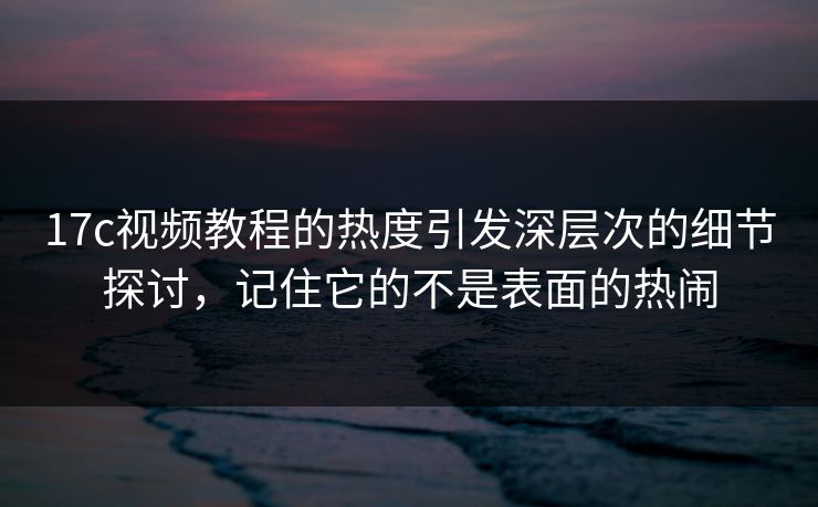 17c视频教程的热度引发深层次的细节探讨,记住它的不是表面的热闹 17c视频教程的热度引发深层次的细节探讨,记住它的不是表面的热闹