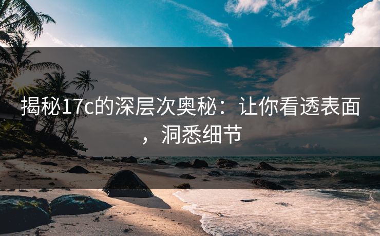 揭秘17c的深层次奥秘:让你看透表面,洞悉细节 揭秘17c的深层次奥秘:让你看透表面,洞悉细节