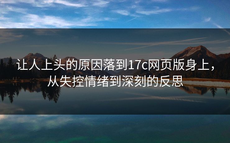 让人上头的原因落到17c网页版身上，从失控情绪到深刻的反思
