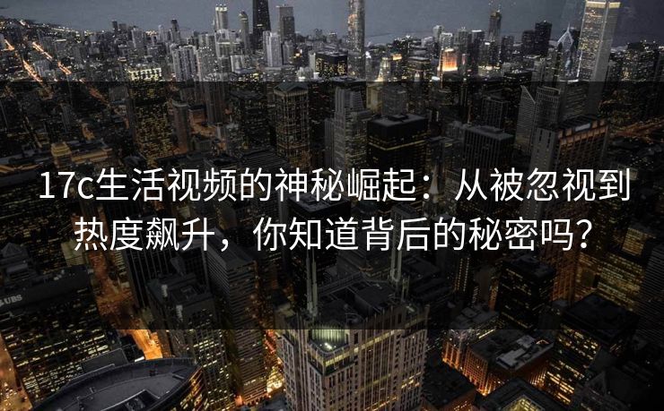 17c生活视频的神秘崛起:从被忽视到热度飙升,你知道背后的秘密吗? 17c生活视频的神秘崛起:从被忽视到热度飙升,你知道背后的秘密吗?