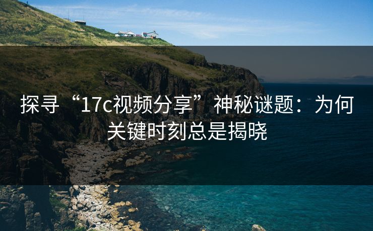 探寻“17c视频分享”神秘谜题：为何关键时刻总是揭晓