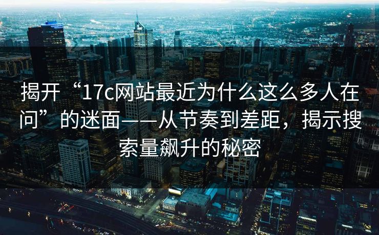 揭开“17c网站最近为什么这么多人在问”的迷面——从节奏到差距，揭示搜索量飙升的秘密