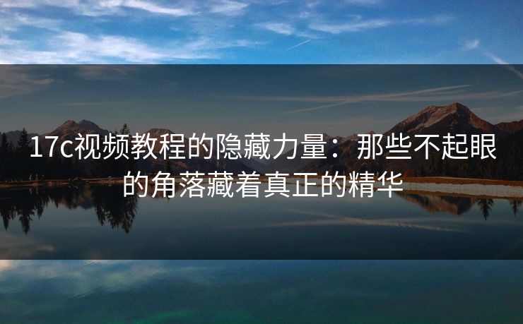 17c视频教程的隐藏力量:那些不起眼的角落藏着真正的精华 17c视频教程的隐藏力量:那些不起眼的角落藏着真正的精华