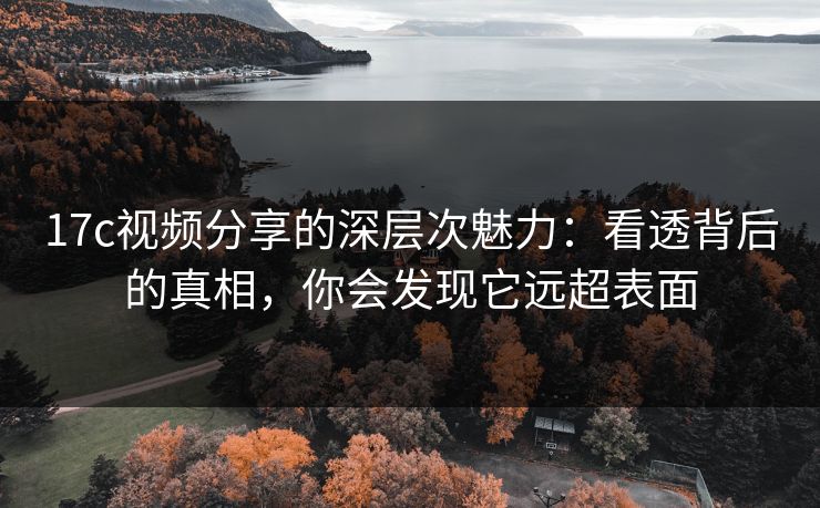 17c视频分享的深层次魅力：看透背后的真相，你会发现它远超表面