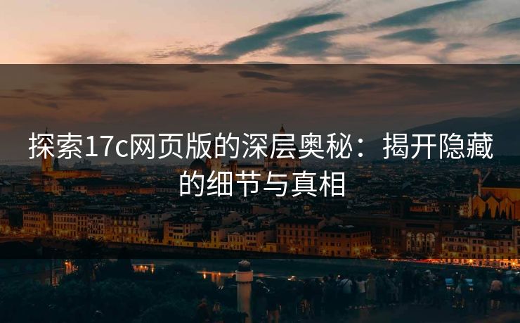 探索17c网页版的深层奥秘:揭开隐藏的细节与真相 探索17c网页版的深层奥秘:揭开隐藏的细节与真相