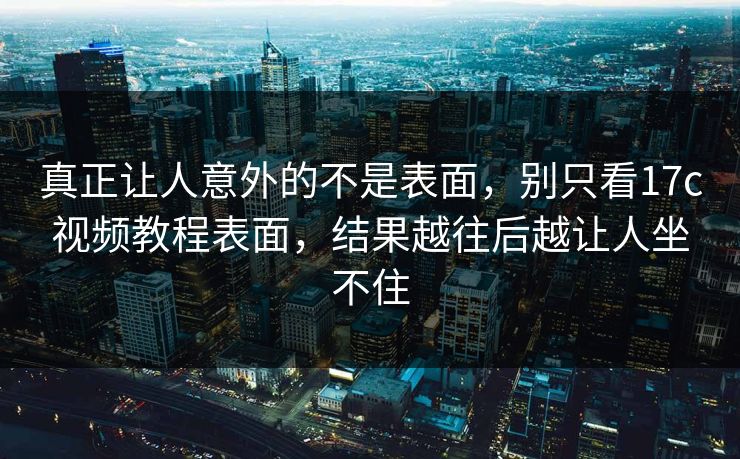 真正让人意外的不是表面，别只看17c视频教程表面，结果越往后越让人坐不住