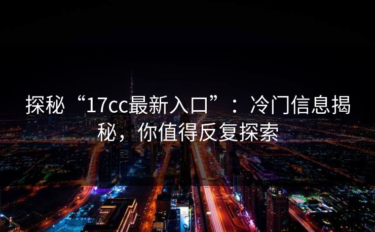 探秘“17cc最新入口”：冷门信息揭秘，你值得反复探索