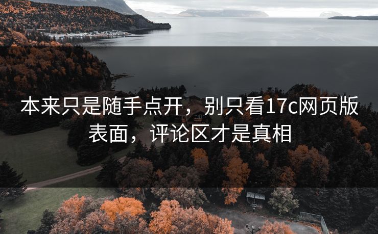 本来只是随手点开,别只看17c网页版表面,评论区才是真相 本来只是随手点开,别只看17c网页版表面,评论区才是真相