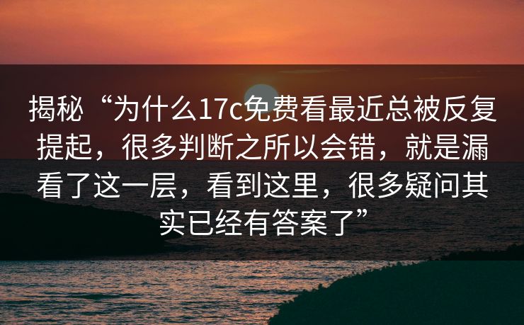揭秘“为什么17c免费看最近总被反复提起，很多判断之所以会错，就是漏看了这一层，看到这里，很多疑问其实已经有答案了”