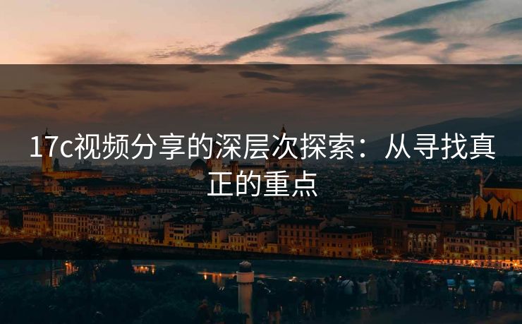 17c视频分享的深层次探索：从寻找真正的重点