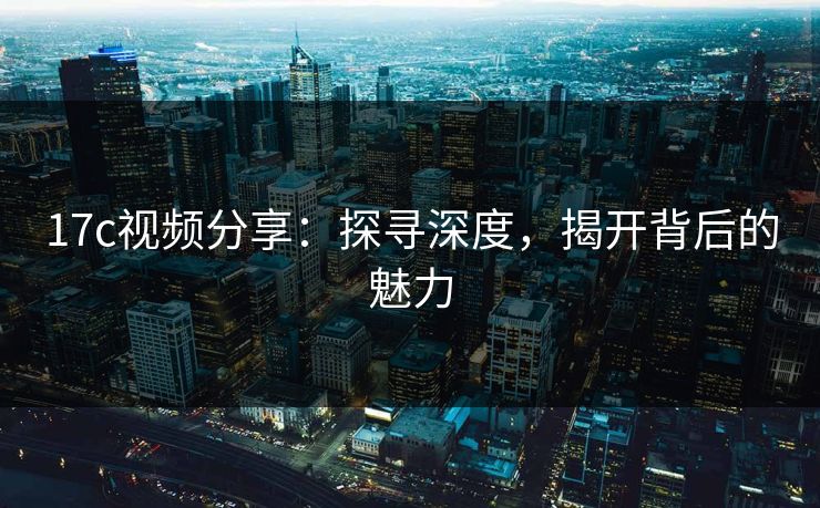 17c视频分享：探寻深度，揭开背后的魅力