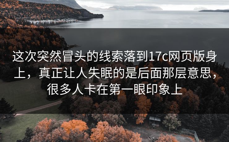 这次突然冒头的线索落到17c网页版身上，真正让人失眠的是后面那层意思，很多人卡在第一眼印象上