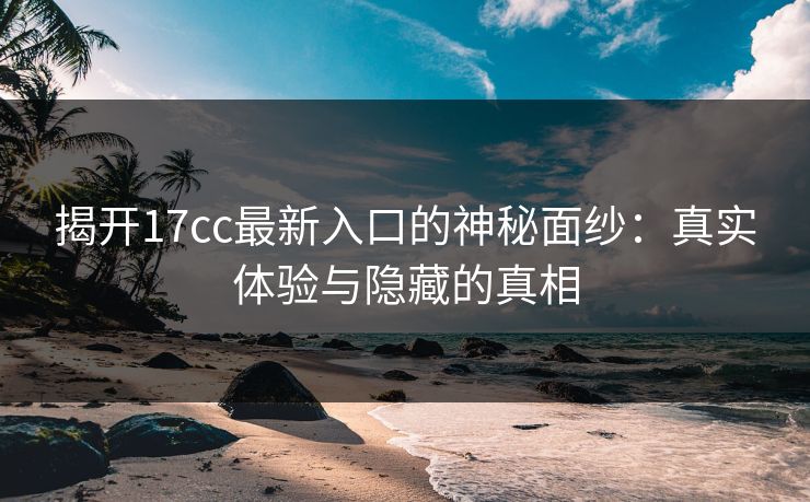 揭开17cc最新入口的神秘面纱：真实体验与隐藏的真相