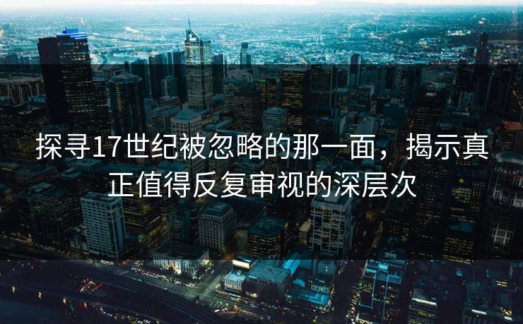 探寻17世纪被忽略的那一面，揭示真正值得反复审视的深层次