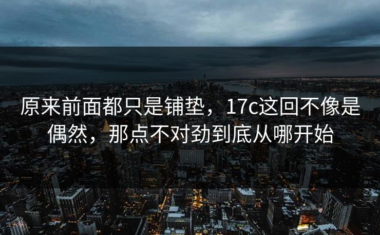 原来前面都只是铺垫,17c这回不像是偶然,那点不对劲到底从哪开始 原来前面都只是铺垫,17c这回不像是偶然,那点不对劲到底从哪开始