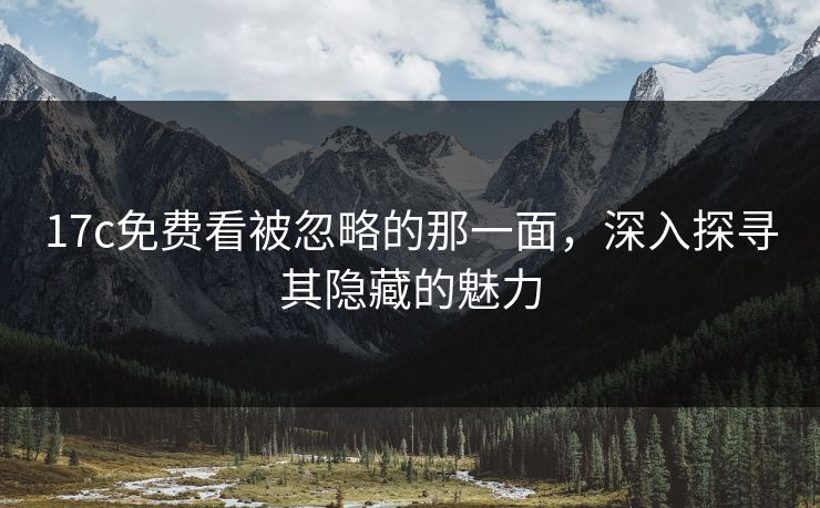 17c免费看被忽略的那一面,深入探寻其隐藏的魅力 17c免费看被忽略的那一面,深入探寻其隐藏的魅力