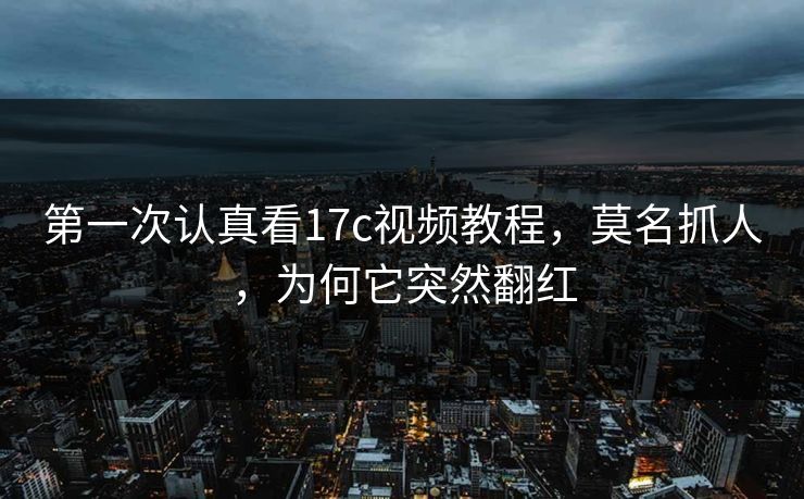 第一次认真看17c视频教程，莫名抓人，为何它突然翻红