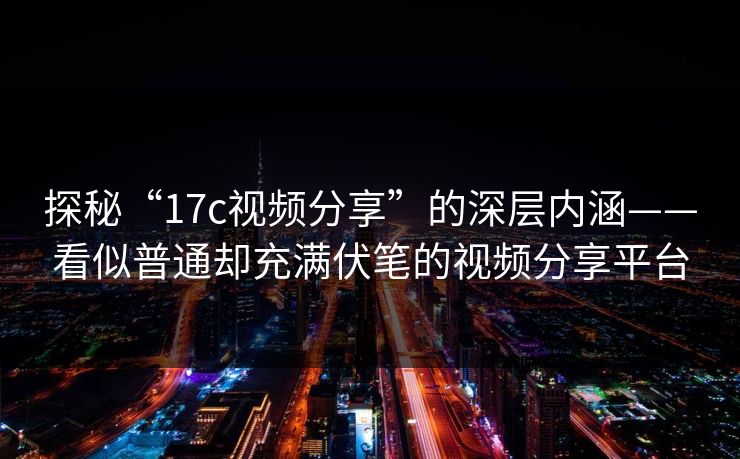 探秘“17c视频分享”的深层内涵——看似普通却充满伏笔的视频分享平台