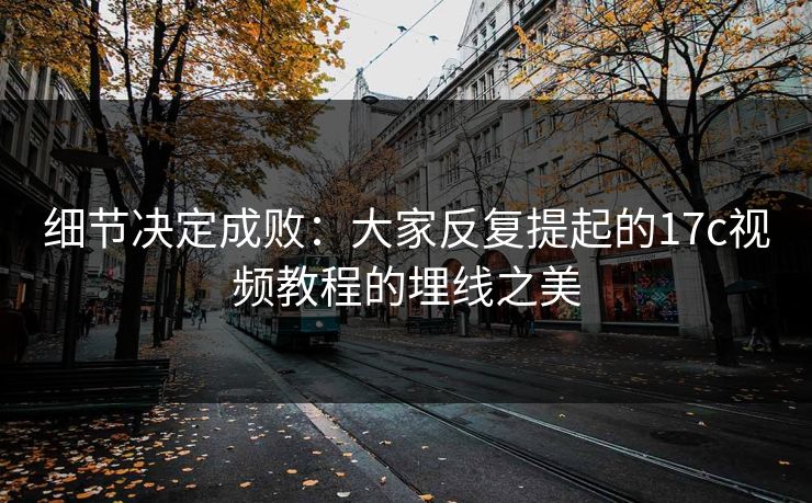 细节决定成败：大家反复提起的17c视频教程的埋线之美
