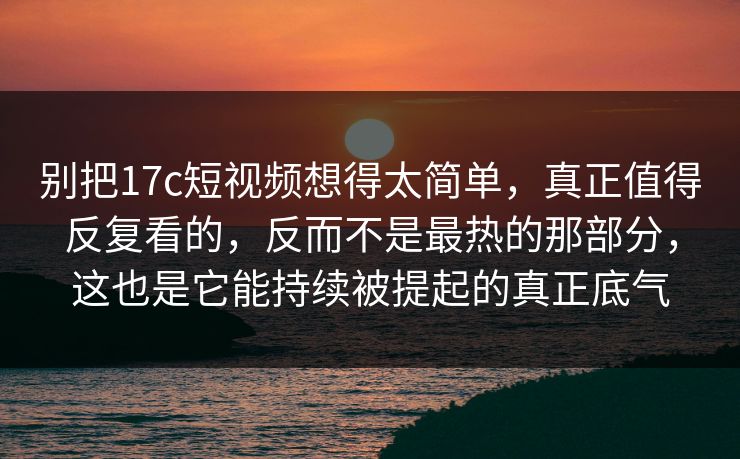 别把17c短视频想得太简单，真正值得反复看的，反而不是最热的那部分，这也是它能持续被提起的真正底气