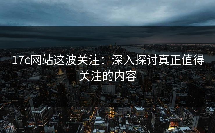 17c网站这波关注：深入探讨真正值得关注的内容