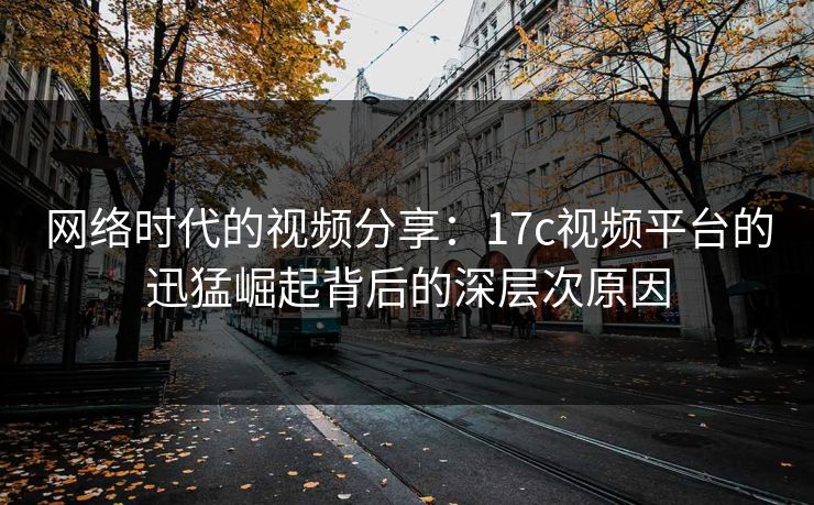 网络时代的视频分享:17c视频平台的迅猛崛起背后的深层次原因 网络时代的视频分享:17c视频平台的迅猛崛起背后的深层次原因