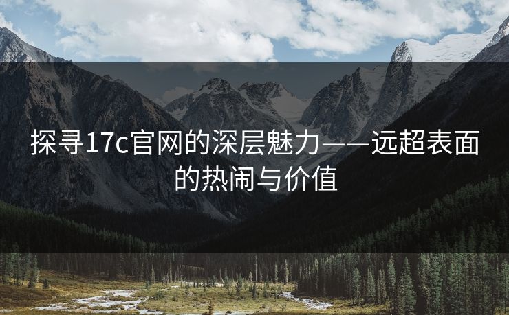 探寻17c官网的深层魅力——远超表面的热闹与价值