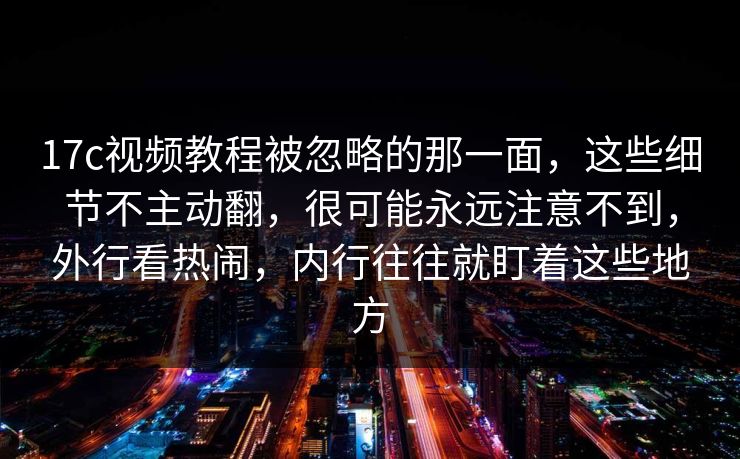 17c视频教程被忽略的那一面,这些细节不主动翻,很可能永远注意不到,外行看热闹,内行往往就盯着这些地方 17c视频教程被忽略的那一面,这些细节不主动翻,很可能永远注意不到,外行看热闹,内行往往就盯着这些地方