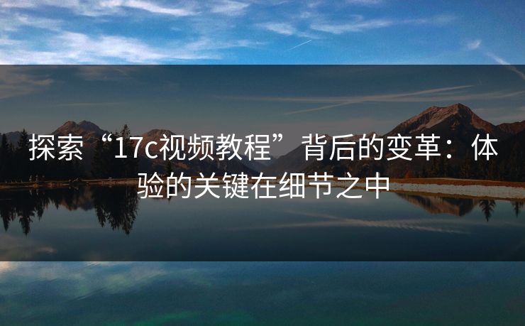 探索“17c视频教程”背后的变革:体验的关键在细节之中 探索“17c视频教程”背后的变革:体验的关键在细节之中