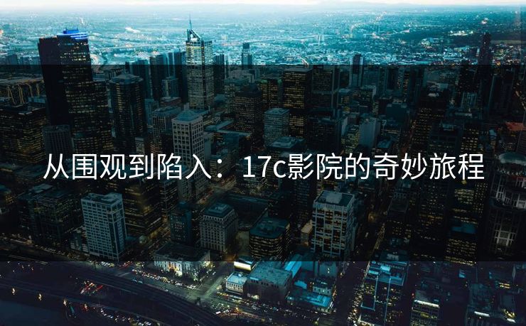 从围观到陷入：17c影院的奇妙旅程