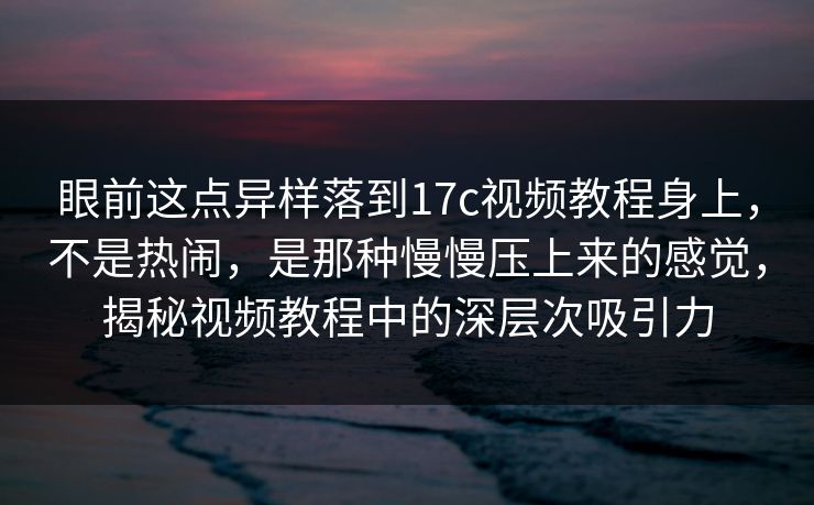 眼前这点异样落到17c视频教程身上，不是热闹，是那种慢慢压上来的感觉，揭秘视频教程中的深层次吸引力