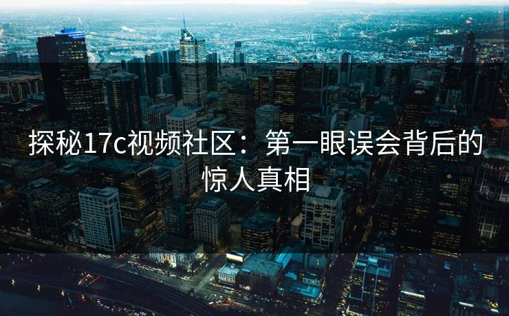 探秘17c视频社区:第一眼误会背后的惊人真相 探秘17c视频社区:第一眼误会背后的惊人真相